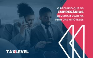 O recurso que os empresários deveriam usar na pior das hipóteses