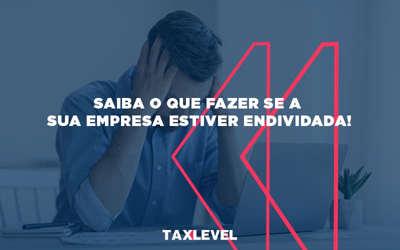 Saiba O Que Fazer Se A Sua Empresa Estiver Endividada - Taxlevel | Soluções Empresarias em Jaú
