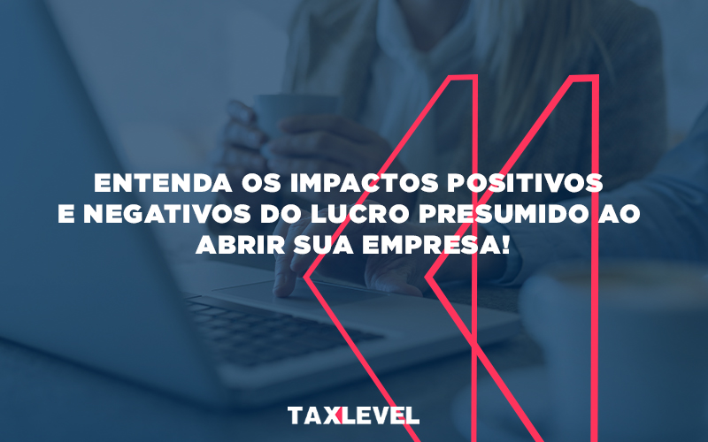 Entenda Os Impactos Positivos E Negativos Do Lucro Presumido Ao Abrir Sua Empresa - Taxlevel | Soluções Empresarias em Jaú