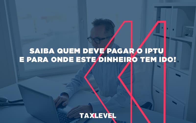 Saiba Quem Deve Pagar O Iptu E Para Onde Este Dinheiro Tem Ido (1) - Taxlevel | Soluções Empresarias em Jaú