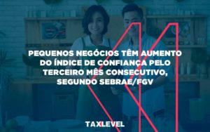 Pequenos Negocios Tem Aumento Do Indice De Confianca Pelo Terceiro Mes Consecutivo Segundo Sebrae Fgv Taxlevel - Taxlevel | Soluções Empresarias em Jaú